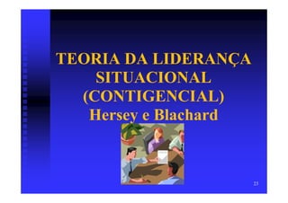 TEORIA DA LIDERANÇA
    SITUACIONAL
  (CONTIGENCIAL)
   Hersey e Blachard


                       23
 