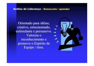 Estilos de Liderança – Democrata / apoiador




  Orientado para idéias;
  criativo, entusiasmado,
 estimulante e persuasivo.
         Valoriza o
     reconhecimento e
  promove o Espírito de
       Equipe / time.
 