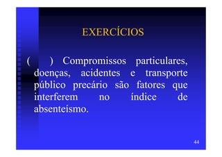 EXERCÍCIOS

(       ) Compromissos particulares,
    doenças, acidentes e transporte
    público precário são fatores que
    interferem    no    índice    de
    absenteísmo.

                                       44
 