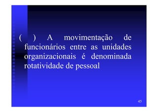 (      ) A movimentação de
    funcionários entre as unidades
    organizacionais é denominada
    rotatividade de pessoal



                                     45
 