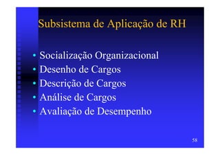 Subsistema de Aplicação de RH

•   Socialização Organizacional
•   Desenho de Cargos
•   Descrição de Cargos
•   Análise de Cargos
•   Avaliação de Desempenho

                                    58
 