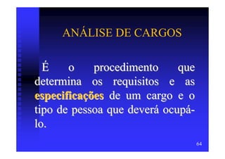 ANÁLISE DE CARGOS

  É    o    procedimento     que
determina os requisitos e as
especificações de um cargo e o
tipo de pessoa que deverá ocupá-
lo.
                                   64
 
