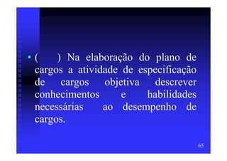 •(    ) Na elaboração do plano de
 cargos a atividade de especificação
 de cargos objetiva descrever
 conhecimentos      e    habilidades
 necessárias    ao desempenho de
 cargos.

                                       65
 