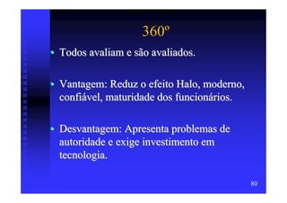 360º
• Todos avaliam e são avaliados.

• Vantagem: Reduz o efeito Halo, moderno,
  confiável, maturidade dos funcionários.

• Desvantagem: Apresenta problemas de
  autoridade e exige investimento em
  tecnologia.

                                            80
 