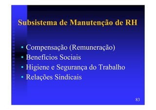 Subsistema de Manutenção de RH


•   Compensação (Remuneração)
•   Benefícios Sociais
•   Higiene e Segurança do Trabalho
•   Relações Sindicais

                                      83
 