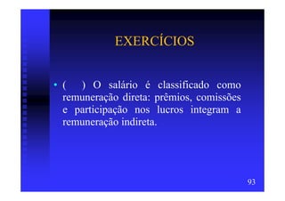 EXERCÍCIOS


• ( ) O salário é classificado como
  remuneração direta: prêmios, comissões
  e participação nos lucros integram a
  remuneração indireta.




                                           93
 