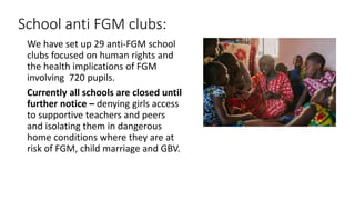 School anti FGM clubs:
We have set up 29 anti-FGM school
clubs focused on human rights and
the health implications of FGM
...