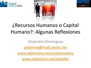 ¿Recursos Humanos o Capital
Humano?: Algunas Reflexiones
Alejandro Domínguez
jadoming@mail.unitec.mx
www.slideshare.net/unitecmexico
www.slideshare.net/alexdfar
 
