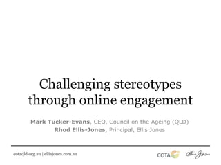 cotaqld.org.au | ellisjones.com.au
Challenging stereotypes
through online engagement
Mark Tucker-Evans, CEO, Council on the Ageing (QLD)
Rhod Ellis-Jones, Principal, Ellis Jones
 