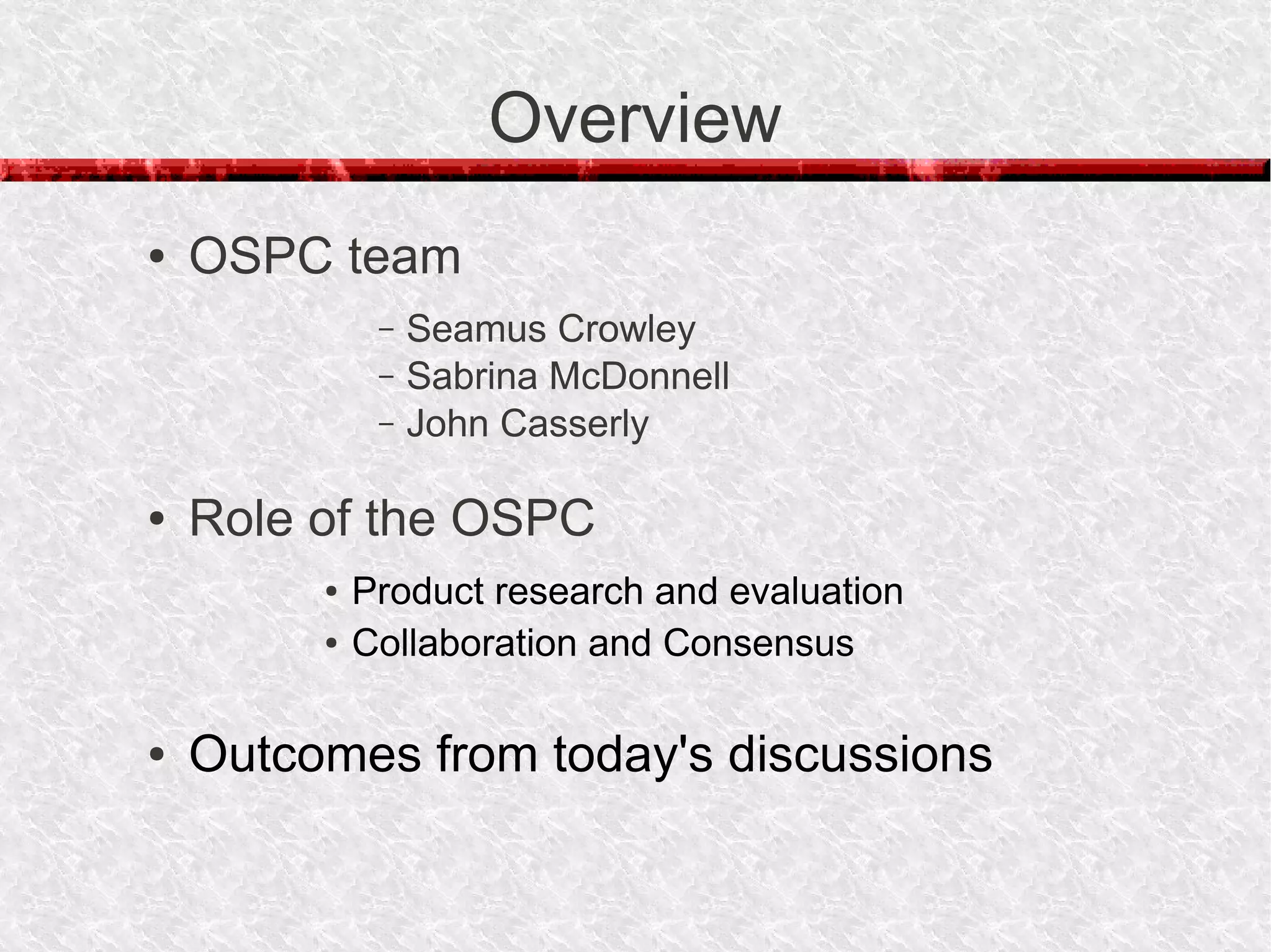Overview
●   OSPC team
              –   Seamus Crowley
              –   Sabrina McDonnell
              –   John Casserly

●   Role of the OSPC
         ●   Product research and evaluation
         ●   Collaboration and Consensus

●   Outcomes from today's discussions
 