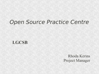 Open Source Practice Centre


LGCSB


                    Rhoda Kerins
                  Project Manager
 