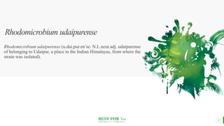 BEST FOR You
O R G A N I C S C O M P A N Y
Rhodomicrobium udaipurense
Rhodomicrobium udaipurense (u.dai.pur.en’se. N.L.neut.adj. udaipurense
of belonging to Udaipur, a place in the Indian Himalayas, from where the
strain was isolated).
9
 