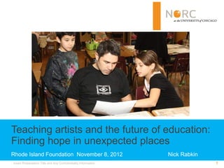 Teaching artists and the future of education:
Finding hope in unexpected places
Rhode Island Foundation November 8, 2012                        Nick Rabkin
Insert Presentation Title and Any Confidentiality Information                 1
 