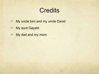 Credits
My uncle tom and my uncle David
My aunt Gayatri
My dad and my mom
 