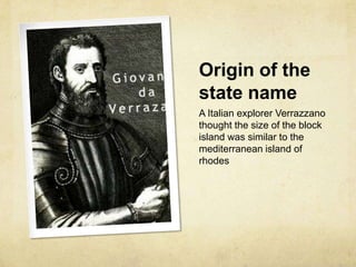 Origin of the
state name
A Italian explorer Verrazzano
thought the size of the block
island was similar to the
mediterranean island of
rhodes
 