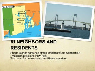 RI NEIGHBORS AND
RESIDENTS
Rhode islands bordering states (neighbors) are Connecticut
, Massachusetts and New York
The name for the residents are Rhode Islanders
 