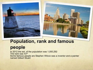 Population, rank and famous
people
In 2012 the est. of the population was 1,050,292
The rank was 43rd
Some famous people are Stephen Wilcox was a inventor and a painter
named Gilbert Stuart
 