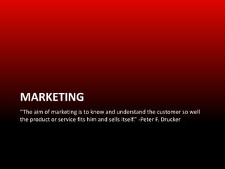 MARKETING
“The aim of marketing is to know and understand the customer so well
the product or service fits him and sells itself.” -Peter F. Drucker
 