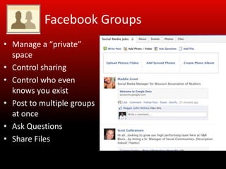 Facebook Groups
• Manage a “private”
  space
• Control sharing
• Control who even
  knows you exist
• Post to multiple groups
  at once
• Ask Questions
• Share Files
 