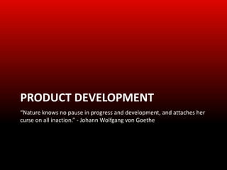 PRODUCT DEVELOPMENT
“Nature knows no pause in progress and development, and attaches her
curse on all inaction.” - Johann Wolfgang von Goethe
 