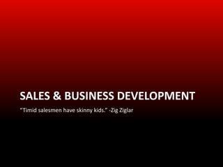 SALES & BUSINESS DEVELOPMENT
“Timid salesmen have skinny kids.” -Zig Ziglar
 