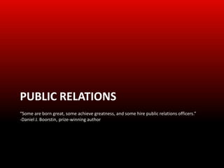 PUBLIC RELATIONS
“Some are born great, some achieve greatness, and some hire public relations officers.”
-Daniel J. Boorstin, prize-winning author
 