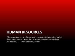 HUMAN RESOURCES
“Human resources are like natural resources; they're often buried
deep…you have to create the circumstances where they show
themselves.”   -Ken Robinson, author
 