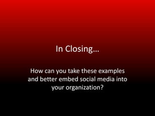 In Closing…

 How can you take these examples
and better embed social media into
        your organization?
 