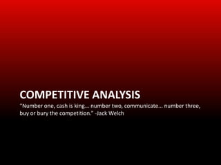 COMPETITIVE ANALYSIS
“Number one, cash is king... number two, communicate... number three,
buy or bury the competition.” -Jack Welch
 