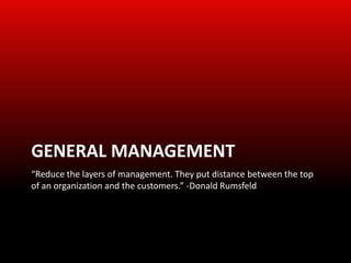 GENERAL MANAGEMENT
“Reduce the layers of management. They put distance between the top
of an organization and the customers.” -Donald Rumsfeld
 