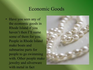 Economic Goods
• Have you seen any of
  the economic goods in
  Rhode Island if you
  haven’t then I’ll name
  some of them for you.
  People in Rhode Island
  make boats and
  submarine parts for
  people to go swimming
  with. Other people make
  jewelry and silverware
  with metal in fact
 