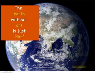 The
earth
without
art
is just
‘dirt’
https://www.ﬂickr.com/photos/
73645804@N00/2222523978
Sunday, October 25, 15
 