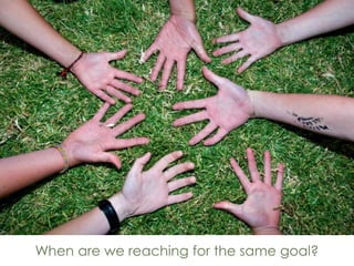 When are we reaching for the same goal?
 