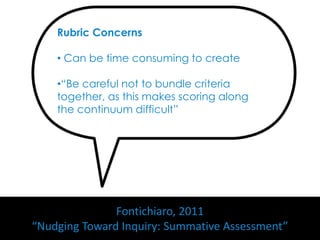Rubric Concerns

    • Can be time consuming to create

    •“Be careful not to bundle criteria
    together, as this makes scoring along
    the continuum difficult”




               Fontichiaro, 2011
“Nudging Toward Inquiry: Summative Assessment”
 