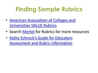 Finding Sample Rubrics
• American Association of Colleges and
  Universities VALUE Rubrics
• Search Merlot for Rubrics for more resources
• Kathy Schrock’s Guide for Educators
  Assessment and Rubric Information
 