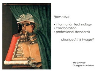 How have

• information technology
• collaboration
• professional standards

    changed this image?




            The Librarian
            Giuseppe Arcimboldo
 