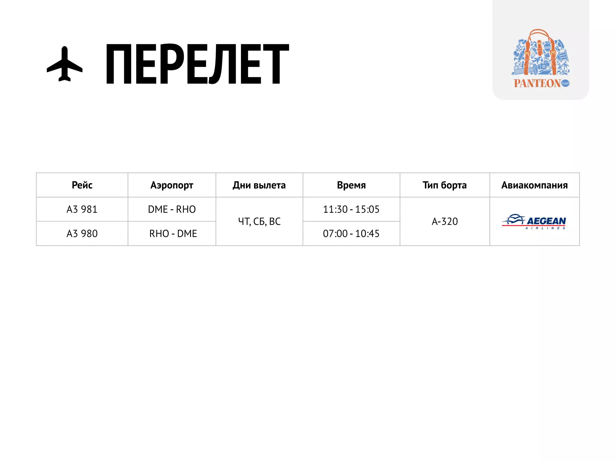 ПЕРЕЛЕТ
Рейс Аэропорт Дни вылета Время Тип борта Авиакомпания
A3 981 DME - RHO
ЧТ, СБ, ВС
11:30 - 15:05
A-320
A3 980 RHO - DME 07:00 - 10:45
 