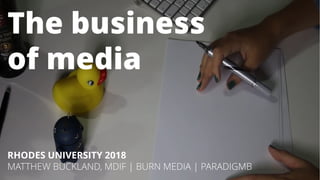 The business
of media
RHODES UNIVERSITY 2018
MATTHEW BUCKLAND, MDIF | BURN MEDIA | PARADIGMB
 