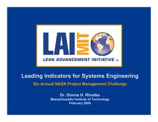 Leading Indicators for Systems Engineering
    Six Annual NASA Project Management Challenge

                 Dr. Donna H. Rhodes
            Massachusetts Institute of Technology
                      February 2009
 