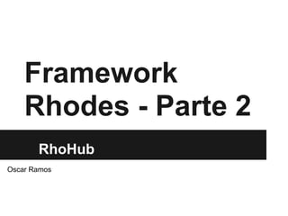 Framework
    Rhodes - Parte 2
       RhoHub
Oscar Ramos
 