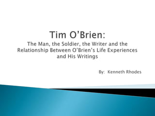Tim O’Brien:The Man, the Soldier, the Writer and the Relationship Between O’Brien’s Life Experiences and His Writings By:  Kenneth Rhodes 