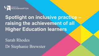 Spotlight on inclusive practice –
raising the achievement of all
Higher Education learners
Sarah Rhodes
Dr Stephanie Brewster
 