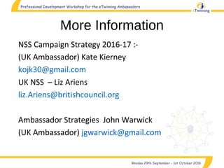More Information
NSS Campaign Strategy 2016-17 :-
(UK Ambassador) Kate Kierney
kojk30@gmail.com
UK NSS – Liz Ariens
liz.Ariens@britishcouncil.org
Ambassador Strategies John Warwick
(UK Ambassador) jgwarwick@gmail.com
 