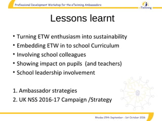 Lessons learnt
• Turning ETW enthusiasm into sustainability
• Embedding ETW in to school Curriculum
• Involving school colleagues
• Showing impact on pupils (and teachers)
• School leadership involvement
1. Ambassador strategies
2. UK NSS 2016-17 Campaign /Strategy
 