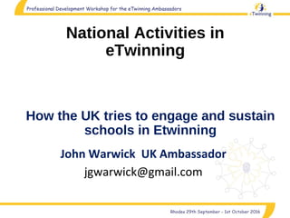 National Activities in
eTwinning
John Warwick UK Ambassador
jgwarwick@gmail.com
How the UK tries to engage and sustain
schools in Etwinning
 
