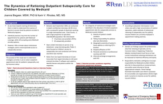 The Dynamics of Rationing Outpatient Subspecialty Care for  Children Covered by Medicaid Joanna Bisgaier, MSW, PhD & Karin V. Rhodes, MD, MS Table 1: Semi-structured Questions Used on Interview Guides Table 2: Selected provider quotations regarding appointment assignment decisions ,[object Object],[object Object],[object Object],[object Object],[object Object],[object Object],[object Object],Results ,[object Object],Conclusions ,[object Object],[object Object],Policy Implications ,[object Object],[object Object],[object Object],Background The purpose of this study was to understand strategies currently in use to ration outpatient appointment slots for pediatric subspecialty care by insurance status. Objective ,[object Object],[object Object],[object Object],[object Object],[object Object],Methods [Orthopedic surgeon]  “I do get a decent percentage of [Medicaid-enrolled] patients who have been refused care at other facilities…because they just can’t find another doctor, so then I’m happy to see them.” [Developmental pediatrician]  “…And we prioritize kids based on geography. That is, if they live across the street from our outpatient activities at [street], they come to [street].” [Adolescent medicine (PCP)]  “I personally need to call.  And it has to be me and not a nurse or a resident; it needs to be attending to attending, so it takes a huge amount of time to get some of these specialists to see the patients.  And it’s almost a favor to me that they’re doing it….” [Neurologist]  “I think the hospital made a policy of providing slots… - for physicians [PCPs] that were on a preferred list if you will. I mean that were affiliated with the hospital.”  