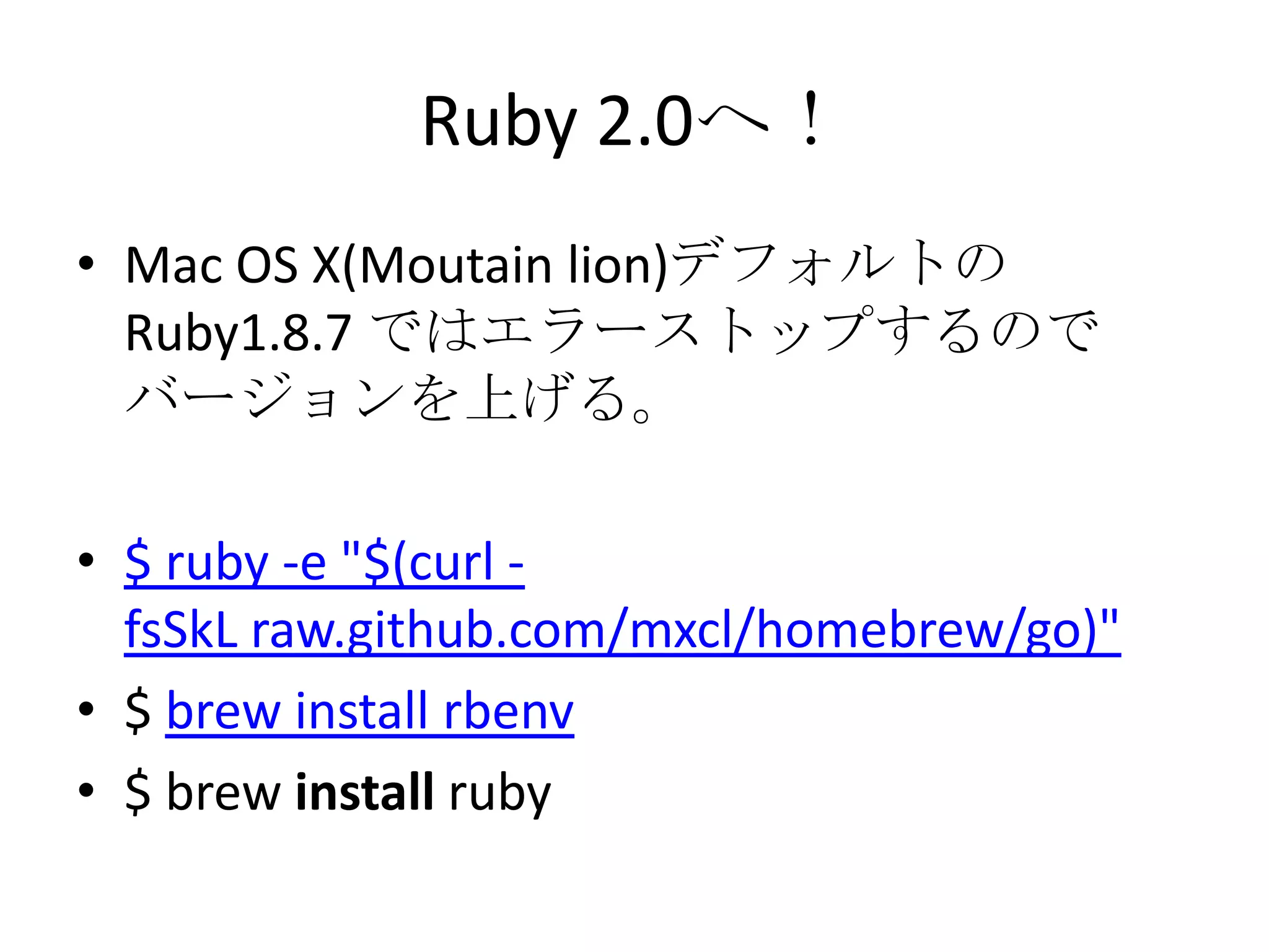 Ruby 2.0へ！
• Mac OS X(Moutain lion)デフォルトの
Ruby1.8.7 ではエラーストップするので
バージョンを上げる。
• $ ruby -e "$(curl -
fsSkL raw.github.com/mxcl/homebrew/go)"
• $ brew install rbenv
• $ brew install ruby
 