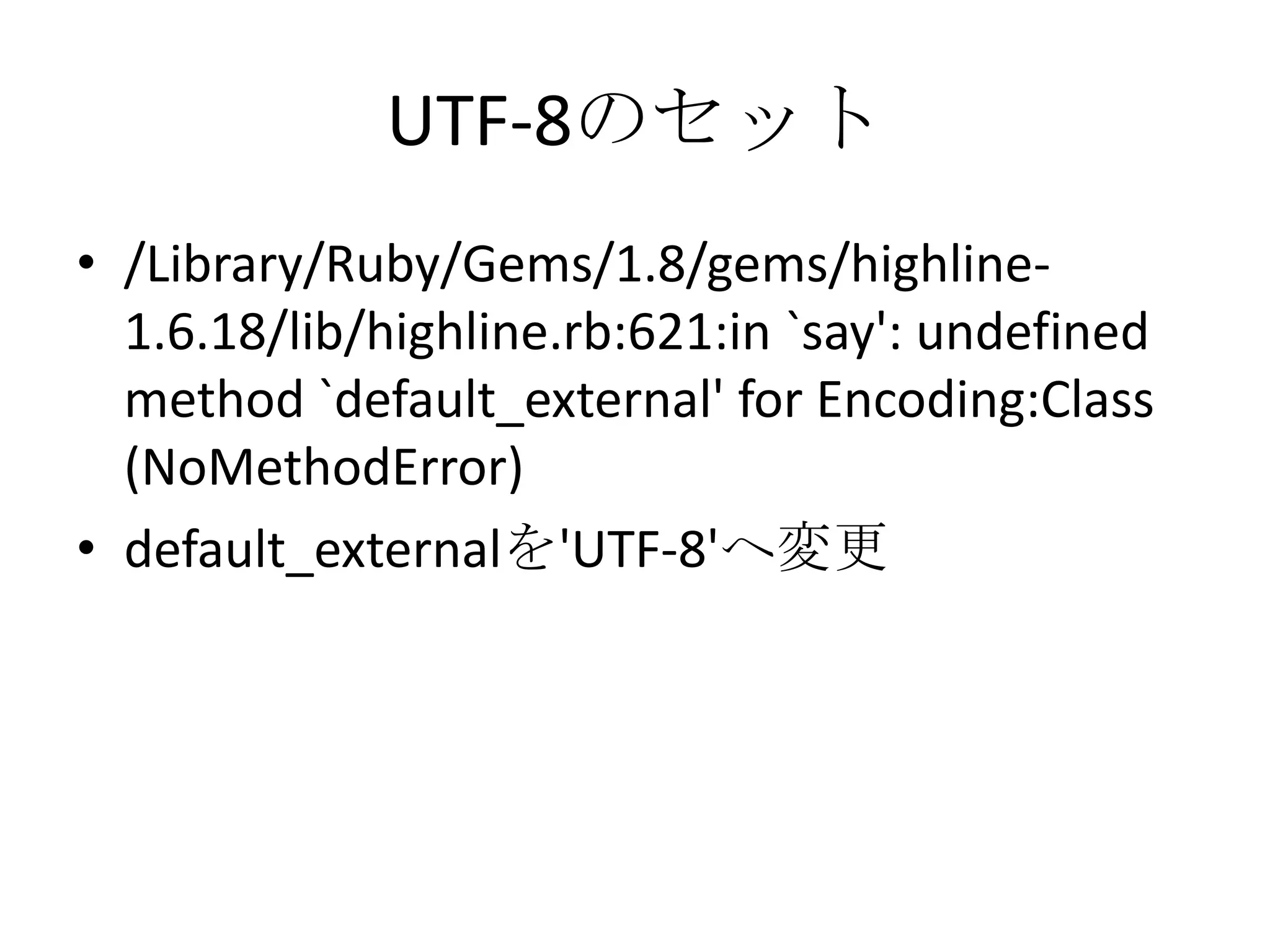 UTF-8のセット
• /Library/Ruby/Gems/1.8/gems/highline-
1.6.18/lib/highline.rb:621:in `say':
undefined method `default_external' for
Encoding:Class (NoMethodError)
• default_externalを'UTF-8'へ変更
 