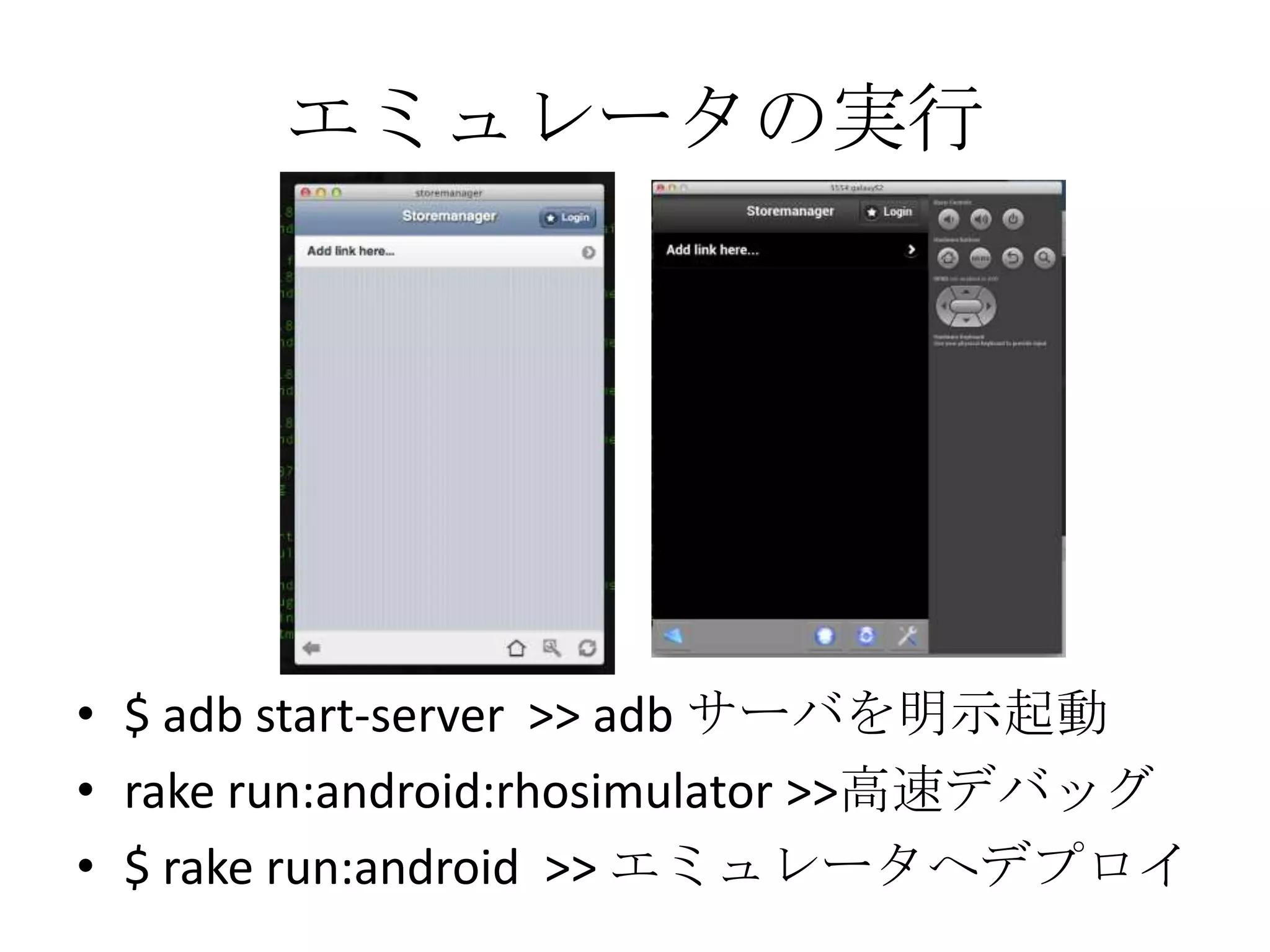 エミュレータの実行
• $ adb start-server >> adb サーバを明示起動
• rake run:android:rhosimulator >>高速デバッグ
• $ rake run:android >> エミュレータへデプロイ
 