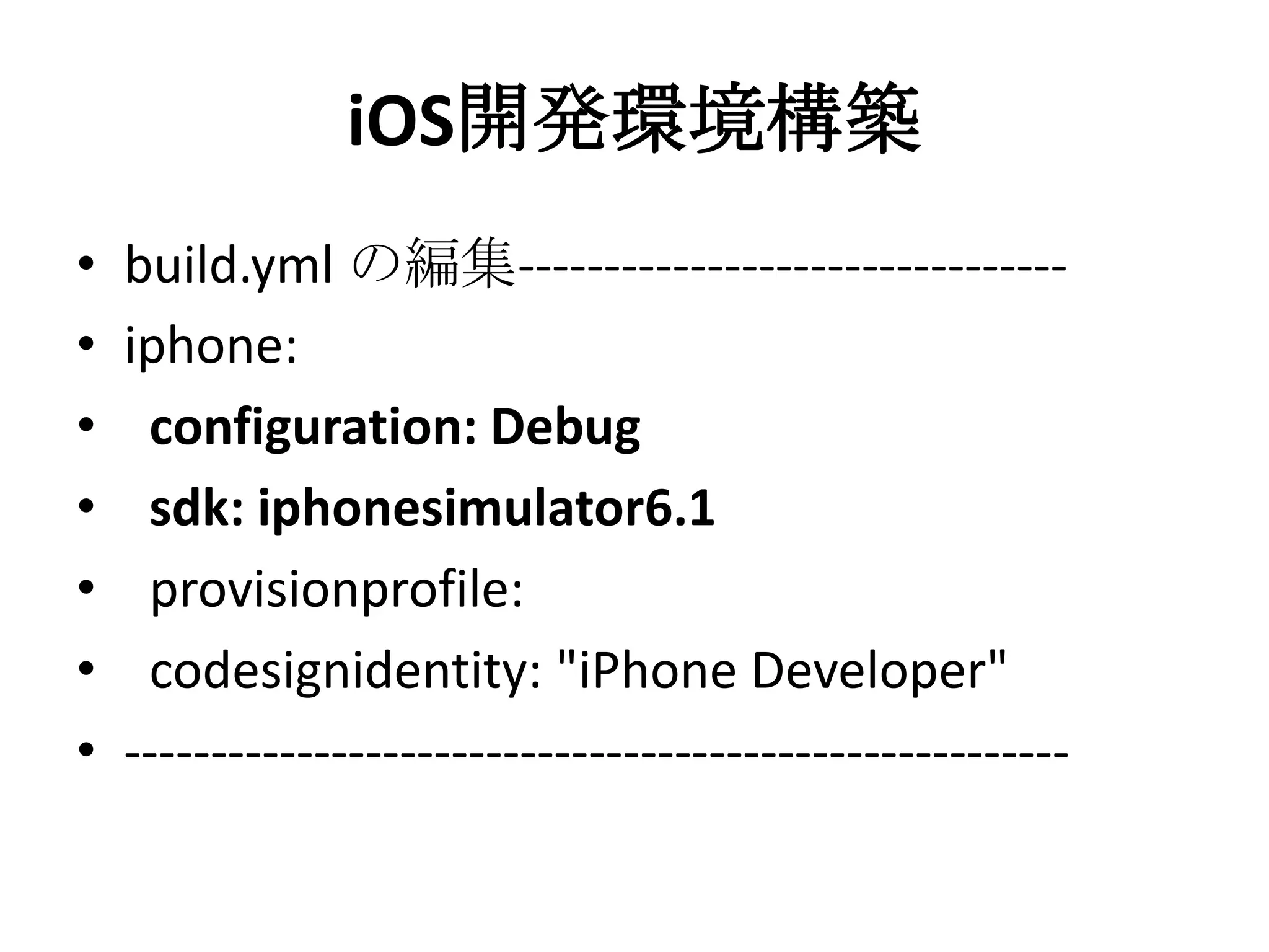 iOS開発環境構築
• build.yml の編集--------------------------------
• iphone:
• configuration: Debug
• sdk: iphonesimulator6.1
• provisionprofile:
• codesignidentity: "iPhone Developer"
• -------------------------------------------------------
 